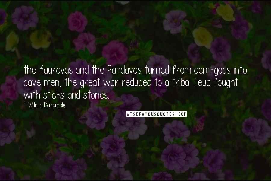 William Dalrymple Quotes: the Kauravas and the Pandavas turned from demi-gods into cave men, the great war reduced to a tribal feud fought with sticks and stones.