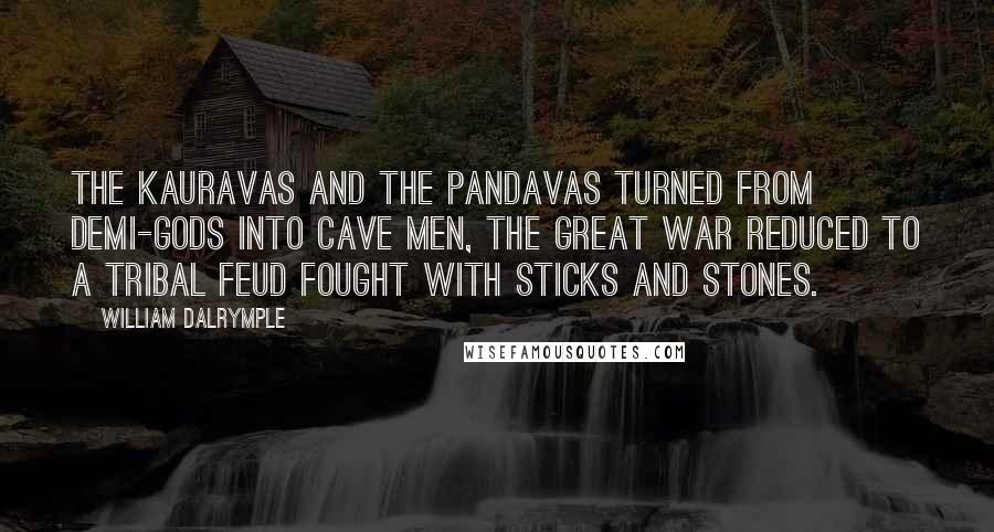 William Dalrymple Quotes: the Kauravas and the Pandavas turned from demi-gods into cave men, the great war reduced to a tribal feud fought with sticks and stones.