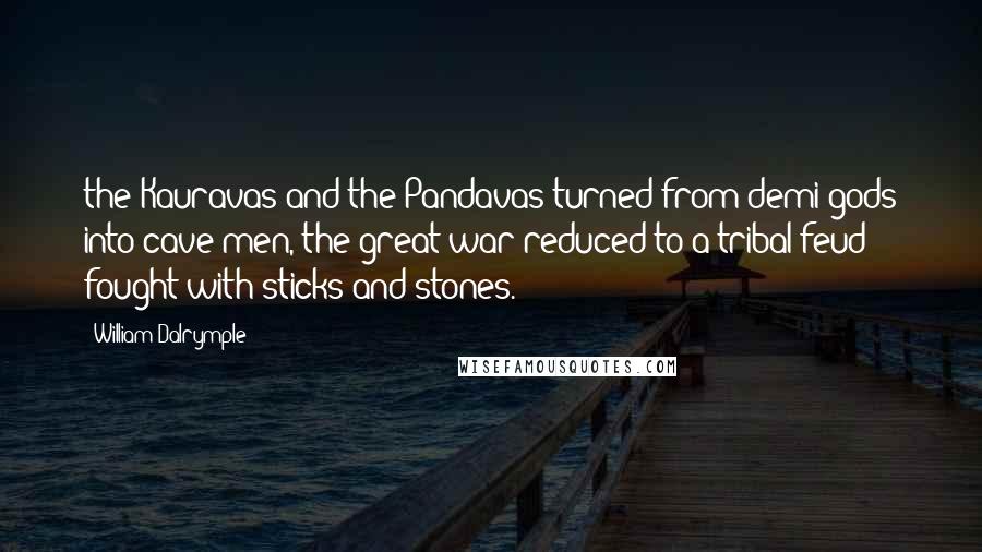 William Dalrymple Quotes: the Kauravas and the Pandavas turned from demi-gods into cave men, the great war reduced to a tribal feud fought with sticks and stones.