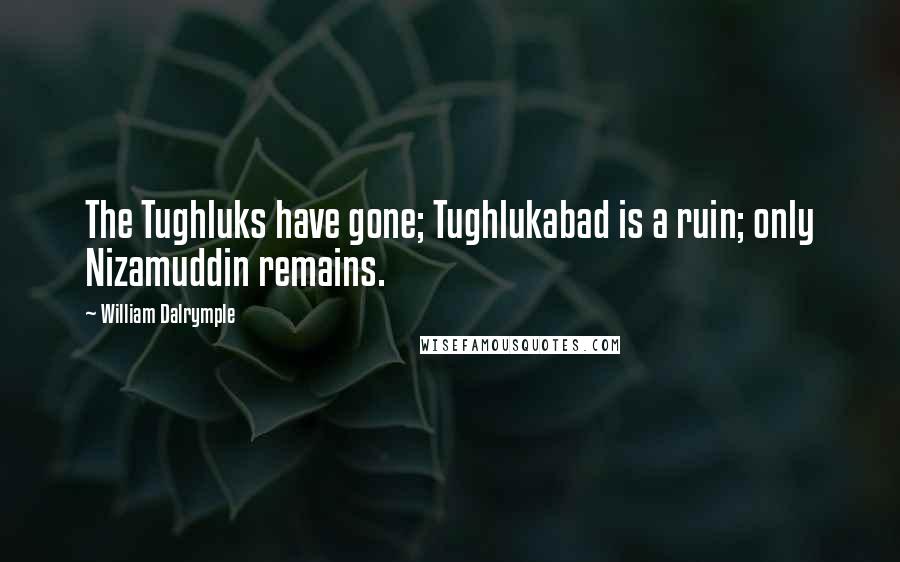 William Dalrymple Quotes: The Tughluks have gone; Tughlukabad is a ruin; only Nizamuddin remains.