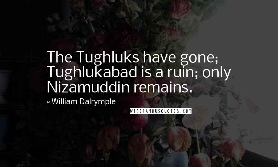 William Dalrymple Quotes: The Tughluks have gone; Tughlukabad is a ruin; only Nizamuddin remains.