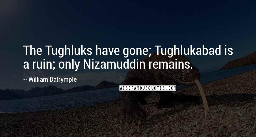 William Dalrymple Quotes: The Tughluks have gone; Tughlukabad is a ruin; only Nizamuddin remains.