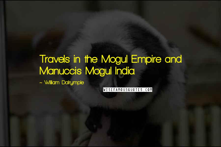 William Dalrymple Quotes: Travels in the Mogul Empire and Manucci's Mogul India.