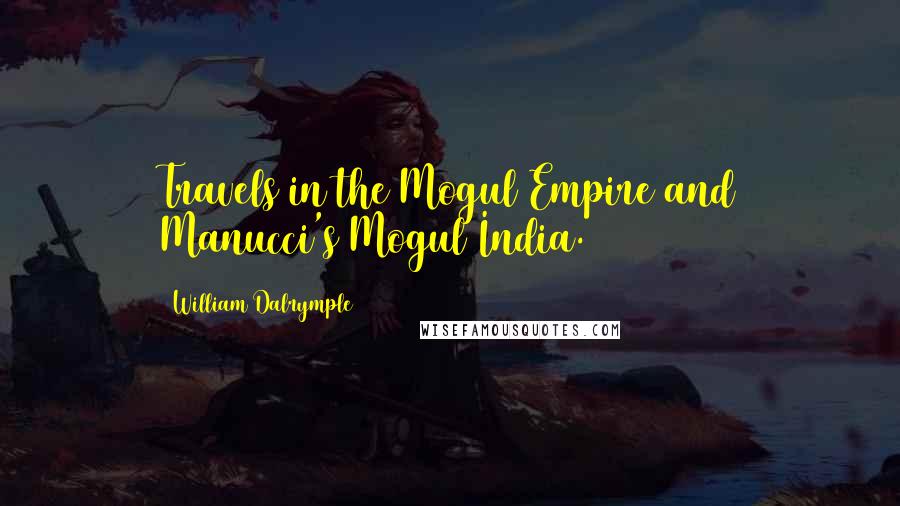 William Dalrymple Quotes: Travels in the Mogul Empire and Manucci's Mogul India.