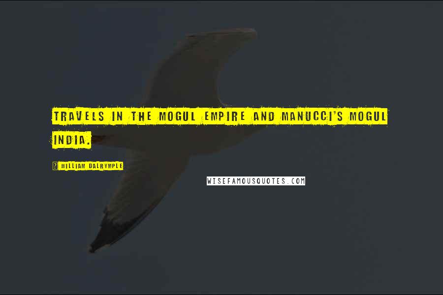 William Dalrymple Quotes: Travels in the Mogul Empire and Manucci's Mogul India.