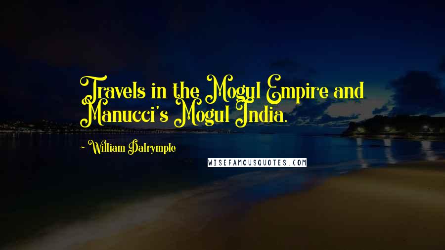 William Dalrymple Quotes: Travels in the Mogul Empire and Manucci's Mogul India.