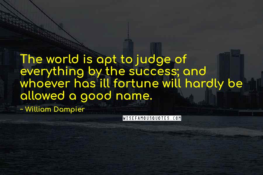 William Dampier Quotes: The world is apt to judge of everything by the success; and whoever has ill fortune will hardly be allowed a good name.