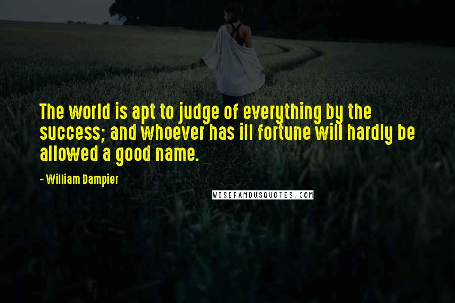 William Dampier Quotes: The world is apt to judge of everything by the success; and whoever has ill fortune will hardly be allowed a good name.