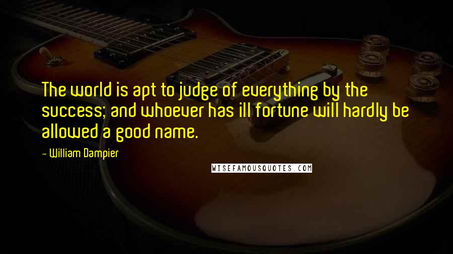 William Dampier Quotes: The world is apt to judge of everything by the success; and whoever has ill fortune will hardly be allowed a good name.