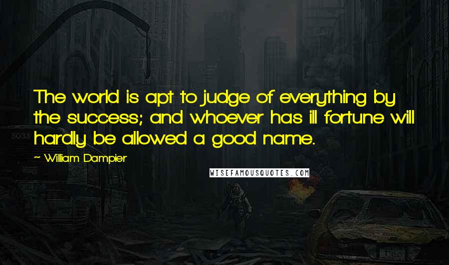 William Dampier Quotes: The world is apt to judge of everything by the success; and whoever has ill fortune will hardly be allowed a good name.