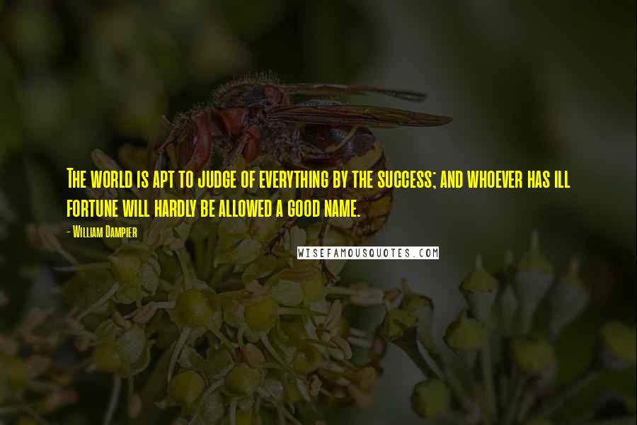 William Dampier Quotes: The world is apt to judge of everything by the success; and whoever has ill fortune will hardly be allowed a good name.