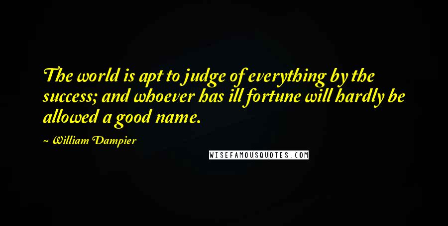 William Dampier Quotes: The world is apt to judge of everything by the success; and whoever has ill fortune will hardly be allowed a good name.