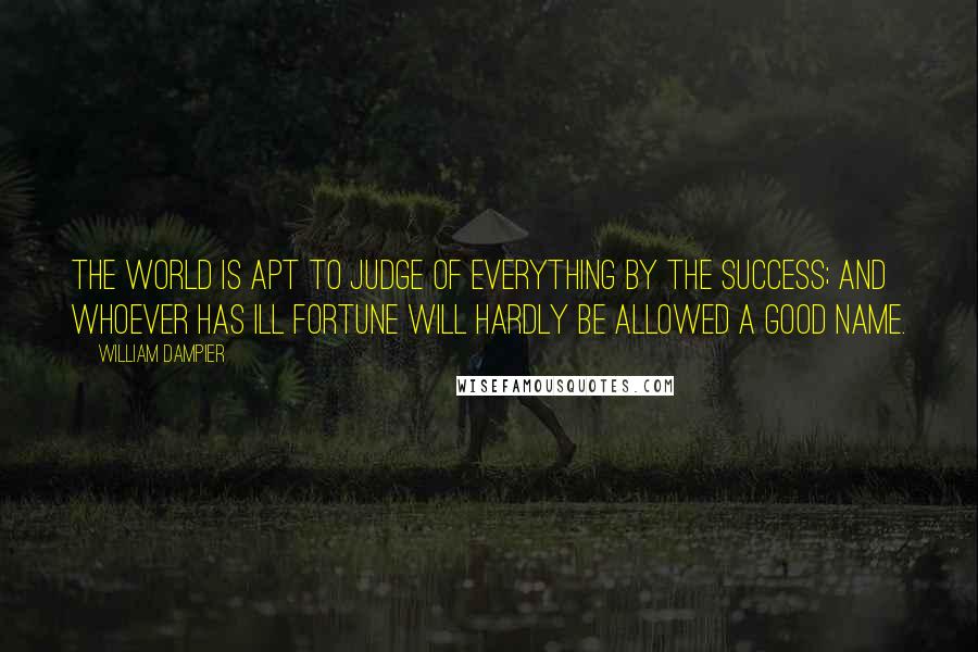 William Dampier Quotes: The world is apt to judge of everything by the success; and whoever has ill fortune will hardly be allowed a good name.