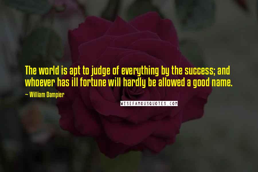 William Dampier Quotes: The world is apt to judge of everything by the success; and whoever has ill fortune will hardly be allowed a good name.