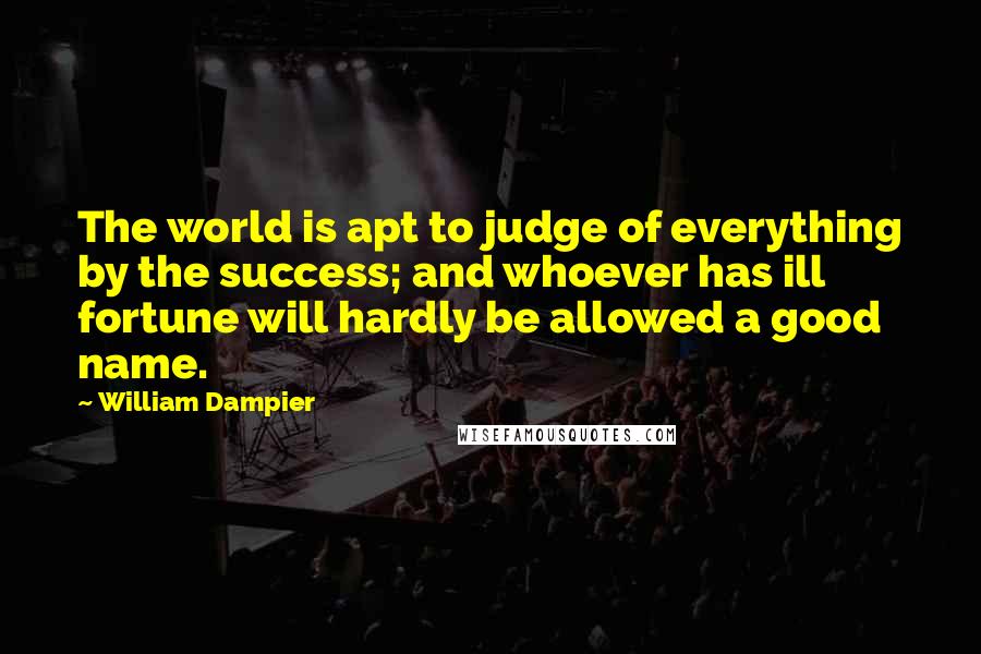 William Dampier Quotes: The world is apt to judge of everything by the success; and whoever has ill fortune will hardly be allowed a good name.