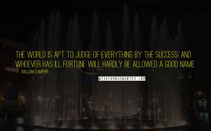 William Dampier Quotes: The world is apt to judge of everything by the success; and whoever has ill fortune will hardly be allowed a good name.