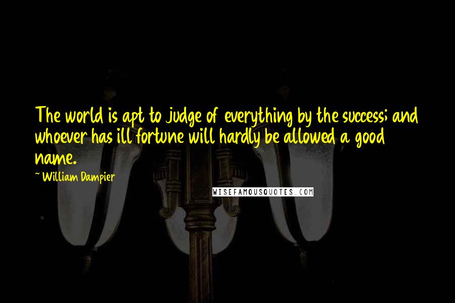 William Dampier Quotes: The world is apt to judge of everything by the success; and whoever has ill fortune will hardly be allowed a good name.