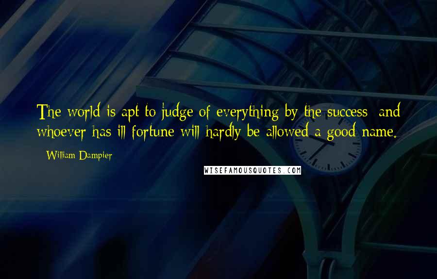 William Dampier Quotes: The world is apt to judge of everything by the success; and whoever has ill fortune will hardly be allowed a good name.