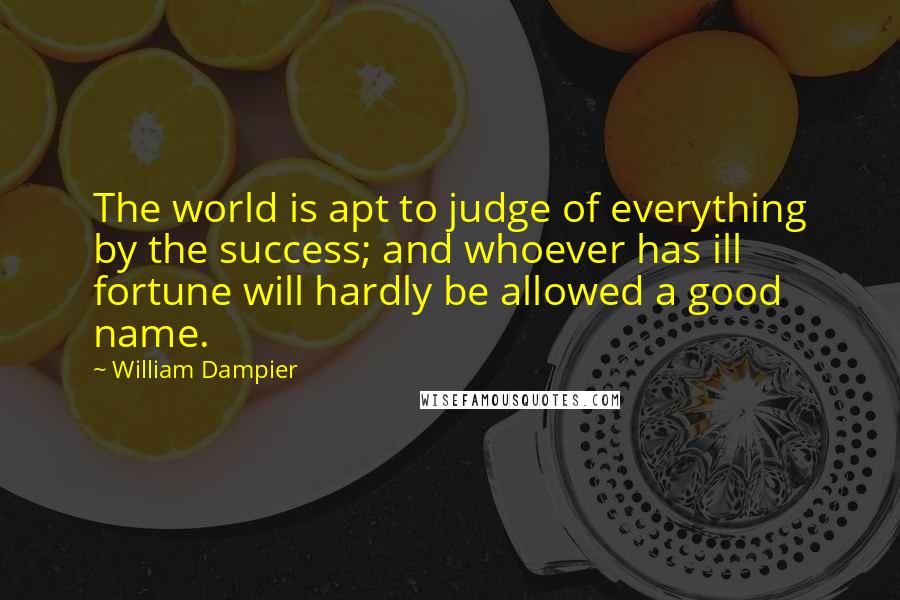William Dampier Quotes: The world is apt to judge of everything by the success; and whoever has ill fortune will hardly be allowed a good name.
