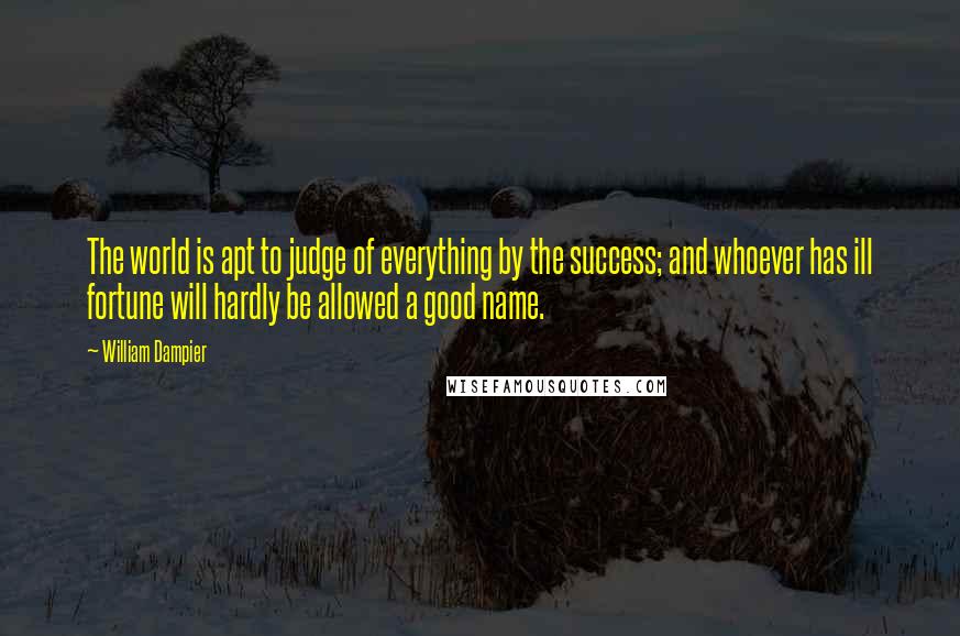 William Dampier Quotes: The world is apt to judge of everything by the success; and whoever has ill fortune will hardly be allowed a good name.