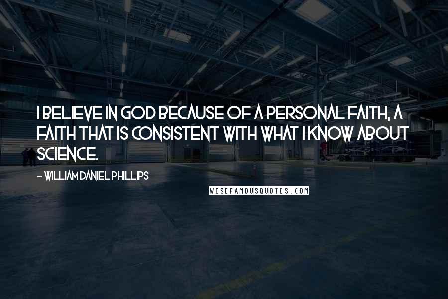 William Daniel Phillips Quotes: I believe in God because of a personal faith, a faith that is consistent with what I know about science.