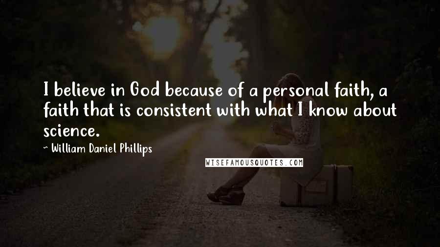 William Daniel Phillips Quotes: I believe in God because of a personal faith, a faith that is consistent with what I know about science.