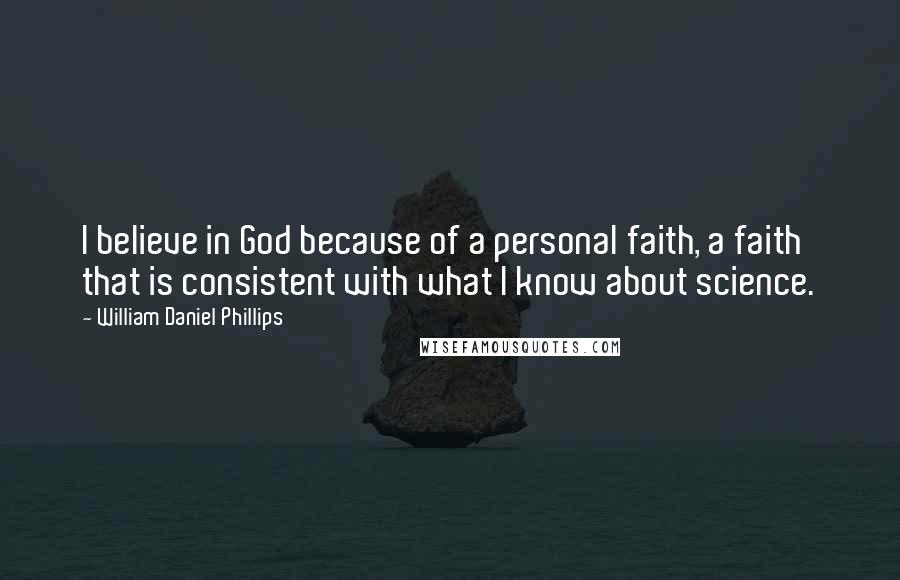 William Daniel Phillips Quotes: I believe in God because of a personal faith, a faith that is consistent with what I know about science.