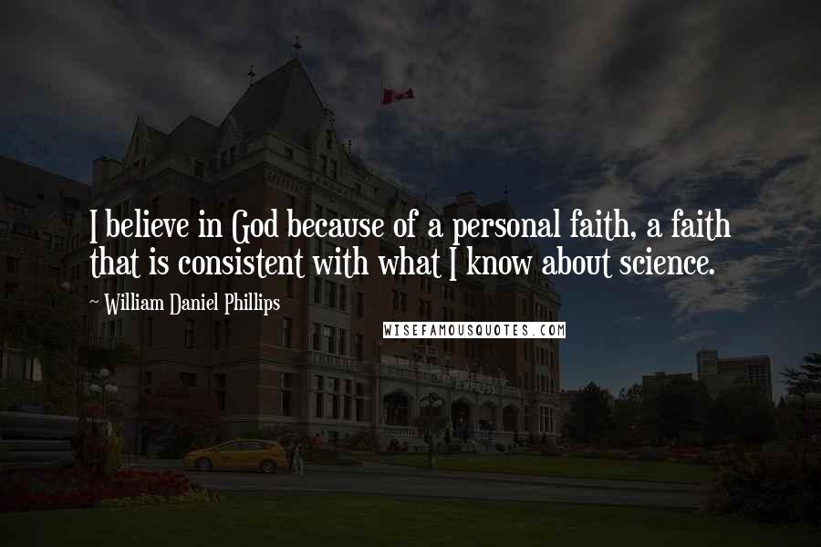 William Daniel Phillips Quotes: I believe in God because of a personal faith, a faith that is consistent with what I know about science.