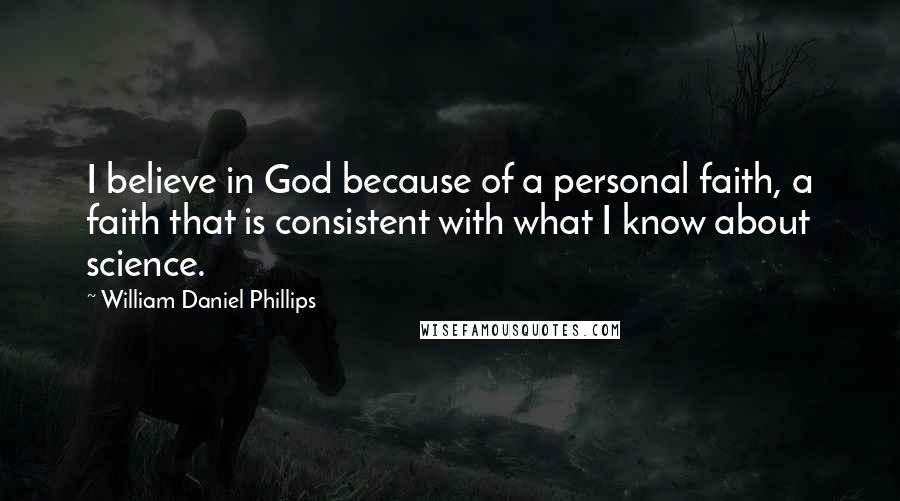 William Daniel Phillips Quotes: I believe in God because of a personal faith, a faith that is consistent with what I know about science.