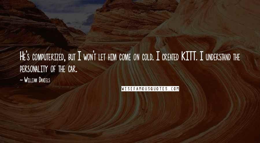 William Daniels Quotes: He's computerized, but I won't let him come on cold. I created KITT. I understand the personality of the car.