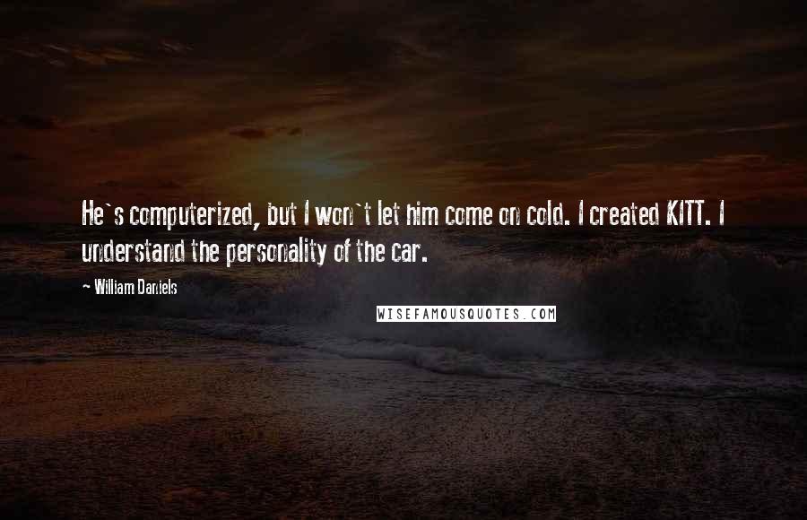 William Daniels Quotes: He's computerized, but I won't let him come on cold. I created KITT. I understand the personality of the car.