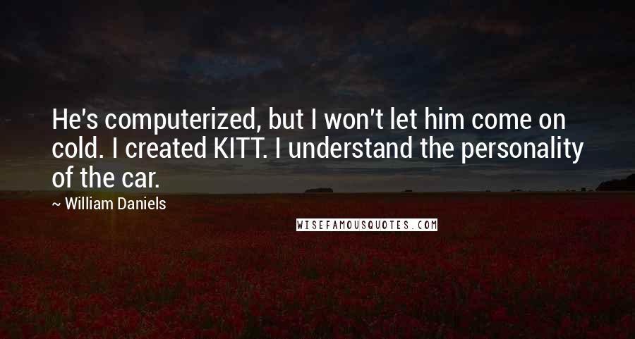 William Daniels Quotes: He's computerized, but I won't let him come on cold. I created KITT. I understand the personality of the car.