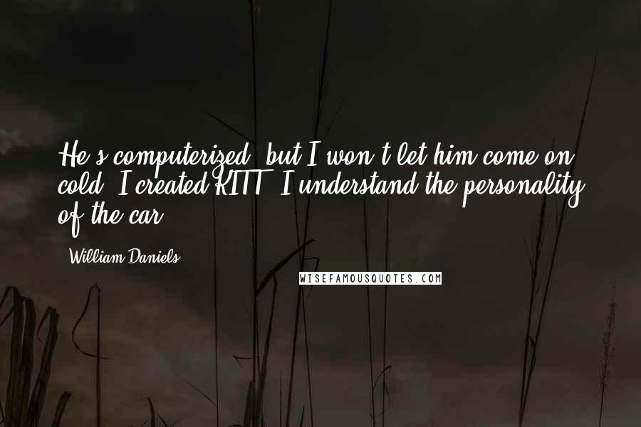 William Daniels Quotes: He's computerized, but I won't let him come on cold. I created KITT. I understand the personality of the car.