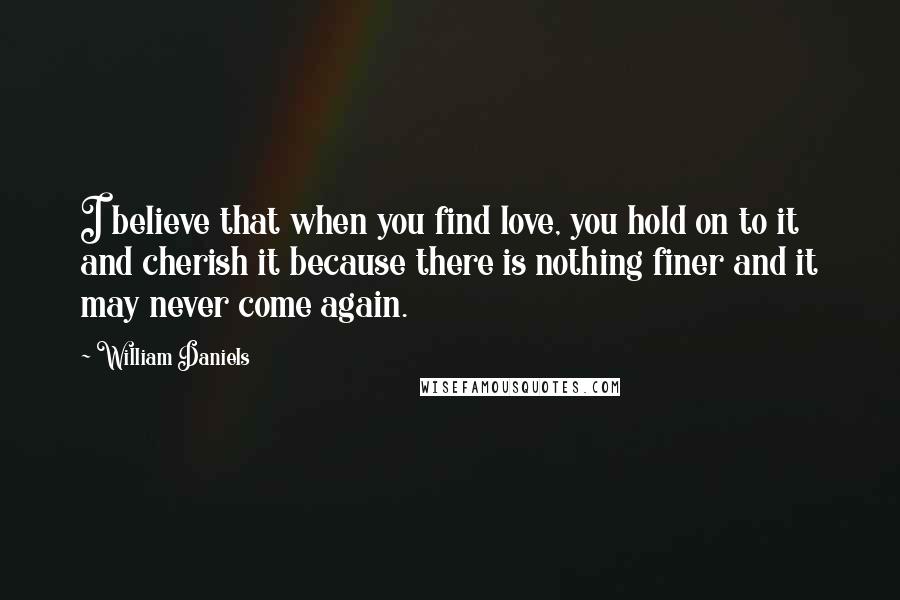 William Daniels Quotes: I believe that when you find love, you hold on to it and cherish it because there is nothing finer and it may never come again.