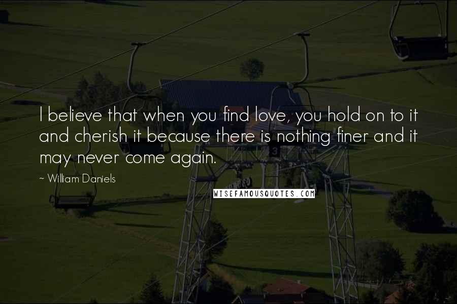 William Daniels Quotes: I believe that when you find love, you hold on to it and cherish it because there is nothing finer and it may never come again.