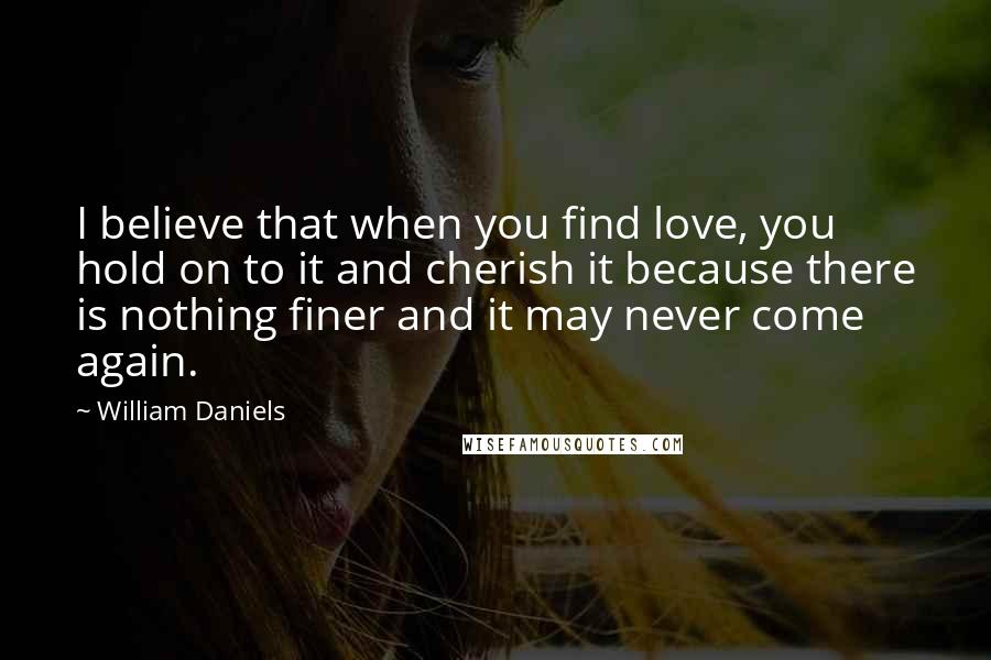 William Daniels Quotes: I believe that when you find love, you hold on to it and cherish it because there is nothing finer and it may never come again.