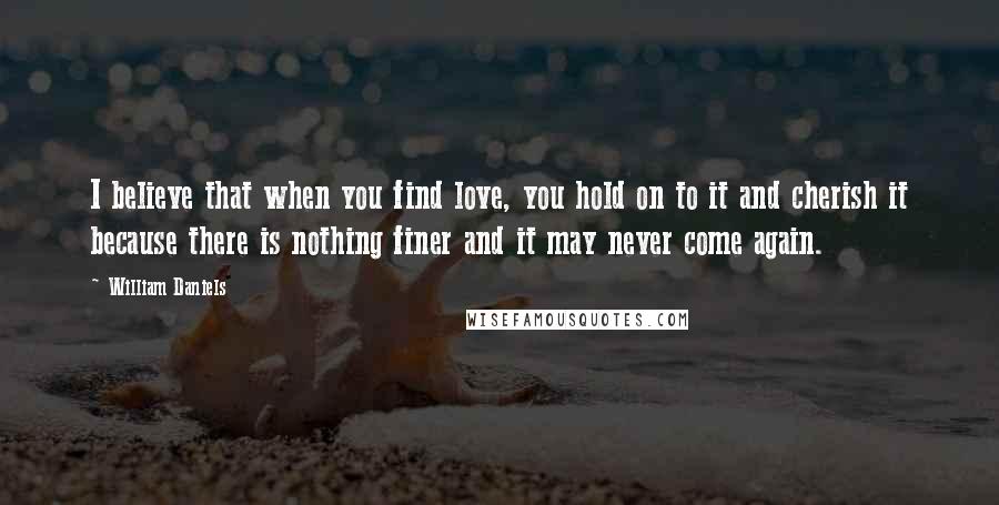 William Daniels Quotes: I believe that when you find love, you hold on to it and cherish it because there is nothing finer and it may never come again.