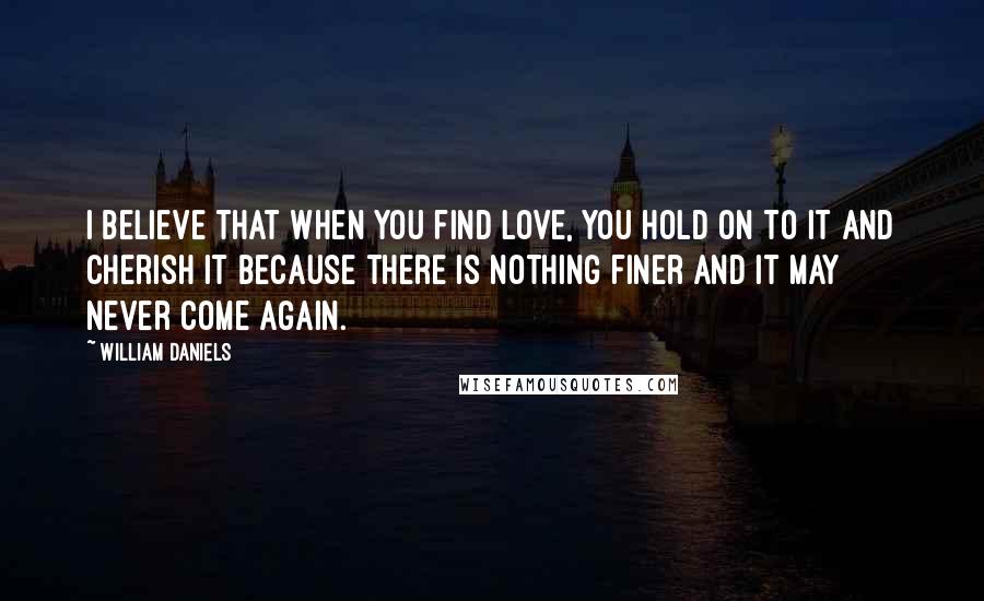 William Daniels Quotes: I believe that when you find love, you hold on to it and cherish it because there is nothing finer and it may never come again.