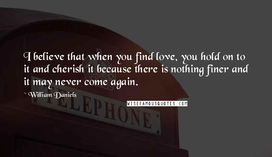 William Daniels Quotes: I believe that when you find love, you hold on to it and cherish it because there is nothing finer and it may never come again.