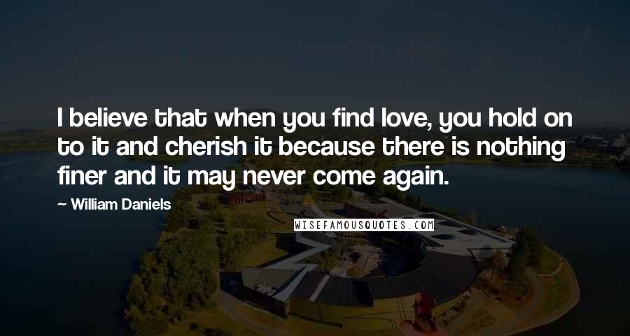 William Daniels Quotes: I believe that when you find love, you hold on to it and cherish it because there is nothing finer and it may never come again.