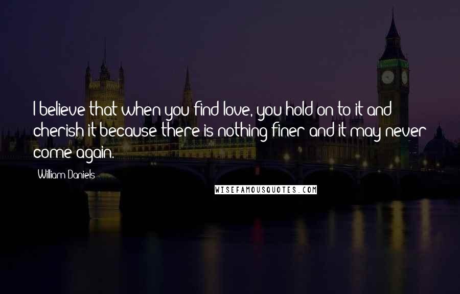 William Daniels Quotes: I believe that when you find love, you hold on to it and cherish it because there is nothing finer and it may never come again.