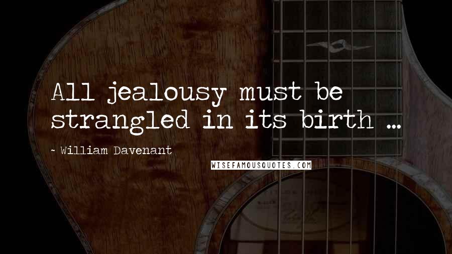 William Davenant Quotes: All jealousy must be strangled in its birth ...