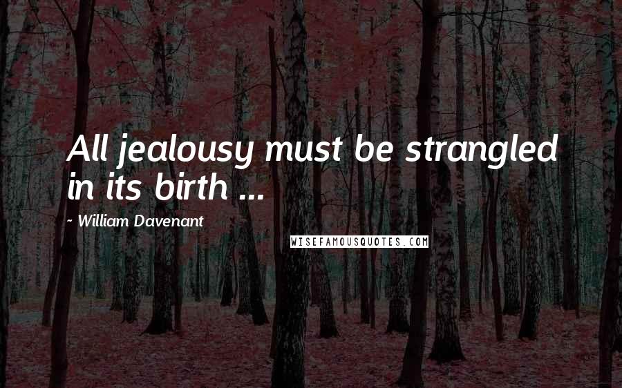 William Davenant Quotes: All jealousy must be strangled in its birth ...