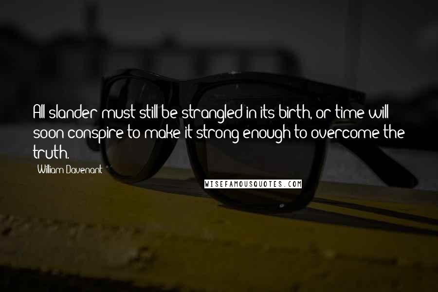 William Davenant Quotes: All slander must still be strangled in its birth, or time will soon conspire to make it strong enough to overcome the truth.