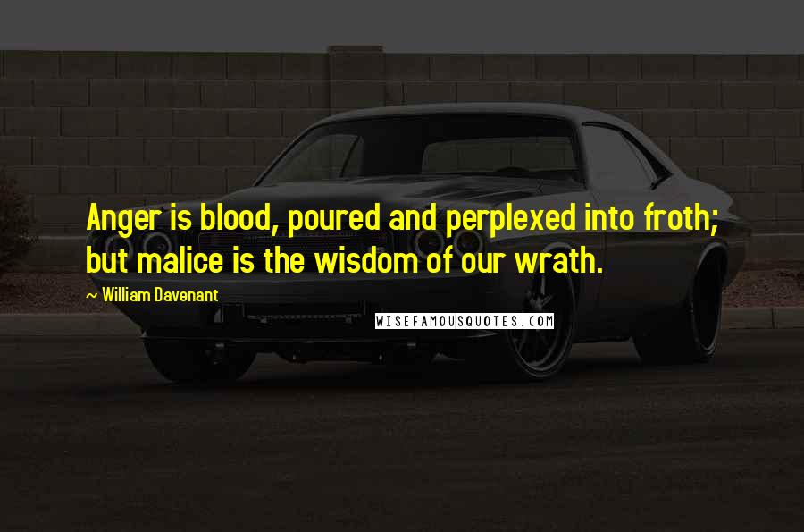 William Davenant Quotes: Anger is blood, poured and perplexed into froth; but malice is the wisdom of our wrath.