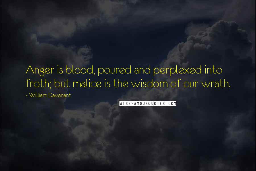 William Davenant Quotes: Anger is blood, poured and perplexed into froth; but malice is the wisdom of our wrath.