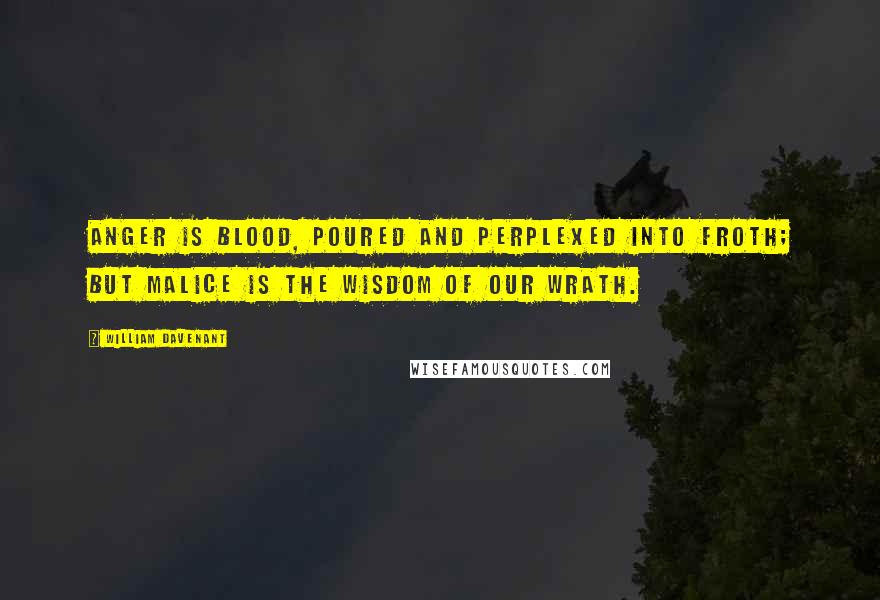 William Davenant Quotes: Anger is blood, poured and perplexed into froth; but malice is the wisdom of our wrath.