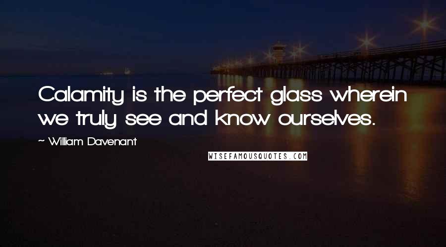 William Davenant Quotes: Calamity is the perfect glass wherein we truly see and know ourselves.