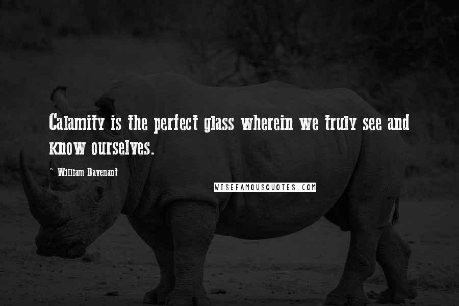 William Davenant Quotes: Calamity is the perfect glass wherein we truly see and know ourselves.