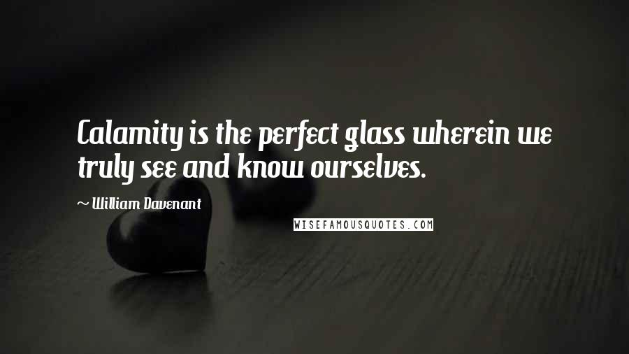 William Davenant Quotes: Calamity is the perfect glass wherein we truly see and know ourselves.